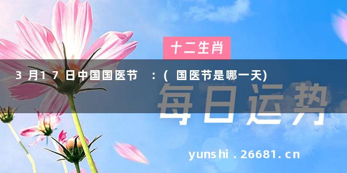 3月17日中国国医节 :(国医节是哪一天)